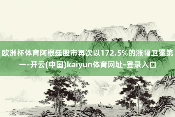 欧洲杯体育阿根廷股市再次以172.5%的涨幅卫冕第一-开云(中国)kaiyun体育网址-登录入口