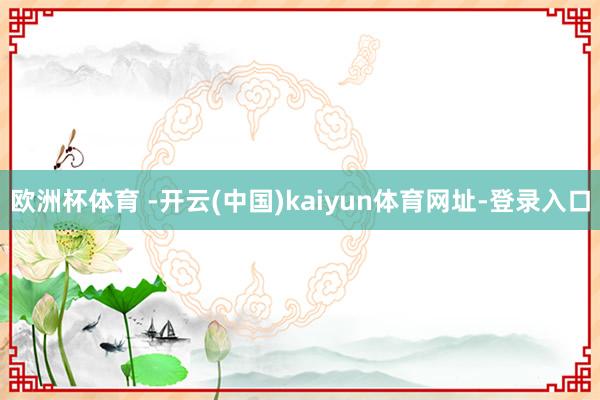 欧洲杯体育 -开云(中国)kaiyun体育网址-登录入口