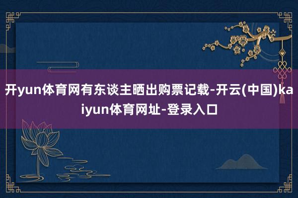 开yun体育网有东谈主晒出购票记载-开云(中国)kaiyun体育网址-登录入口