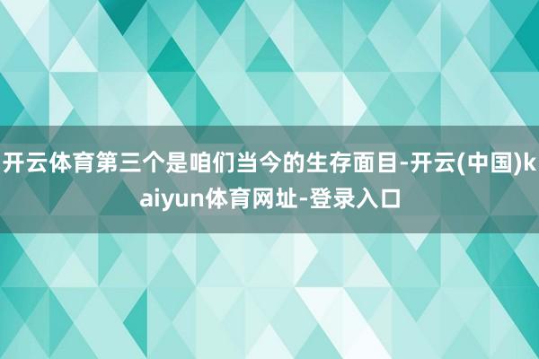 开云体育第三个是咱们当今的生存面目-开云(中国)kaiyun体育网址-登录入口