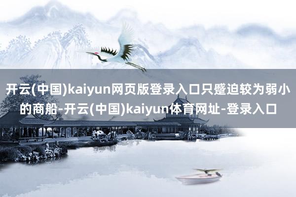开云(中国)kaiyun网页版登录入口只蹙迫较为弱小的商船-开云(中国)kaiyun体育网址-登录入口