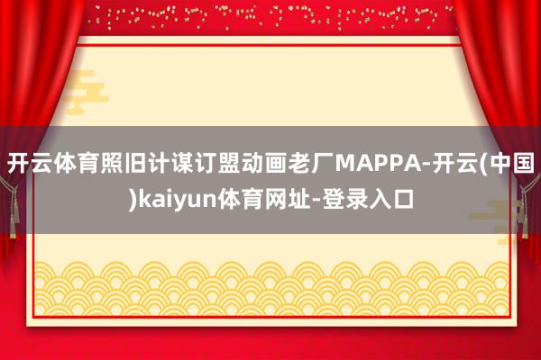 开云体育照旧计谋订盟动画老厂MAPPA-开云(中国)kaiyun体育网址-登录入口