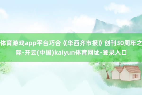 体育游戏app平台巧合《华西齐市报》创刊30周年之际-开云(中国)kaiyun体育网址-登录入口