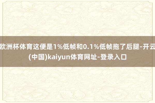 欧洲杯体育这便是1%低帧和0.1%低帧拖了后腿-开云(中国)kaiyun体育网址-登录入口