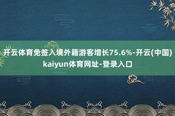 开云体育免签入境外籍游客增长75.6%-开云(中国)kaiyun体育网址-登录入口