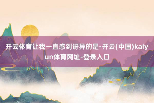 开云体育让我一直感到讶异的是-开云(中国)kaiyun体育网址-登录入口