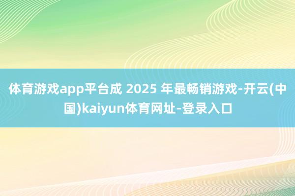 体育游戏app平台成 2025 年最畅销游戏-开云(中国)kaiyun体育网址-登录入口