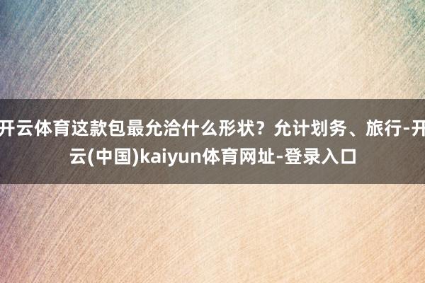 开云体育这款包最允洽什么形状?允计划务、旅行-开云(中国)kaiyun体育网址-登录入口