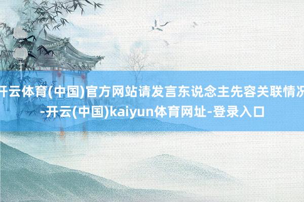开云体育(中国)官方网站请发言东说念主先容关联情况-开云(中国)kaiyun体育网址-登录入口