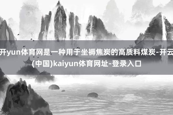 开yun体育网是一种用于坐褥焦炭的高质料煤炭-开云(中国)kaiyun体育网址-登录入口