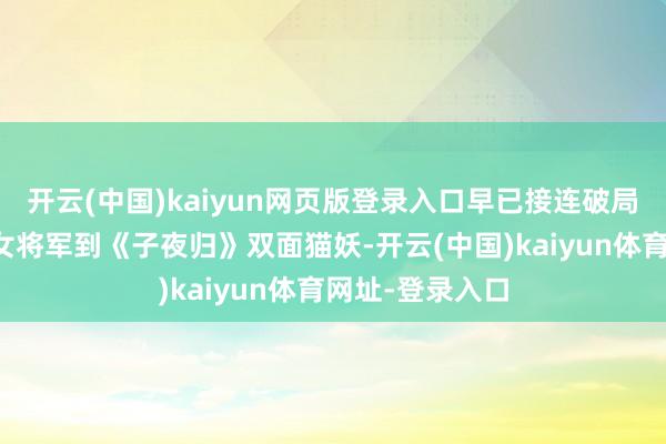 开云(中国)kaiyun网页版登录入口早已接连破局:从《逐玉》女将军到《子夜归》双面猫妖-开云(中国)kaiyun体育网址-登录入口