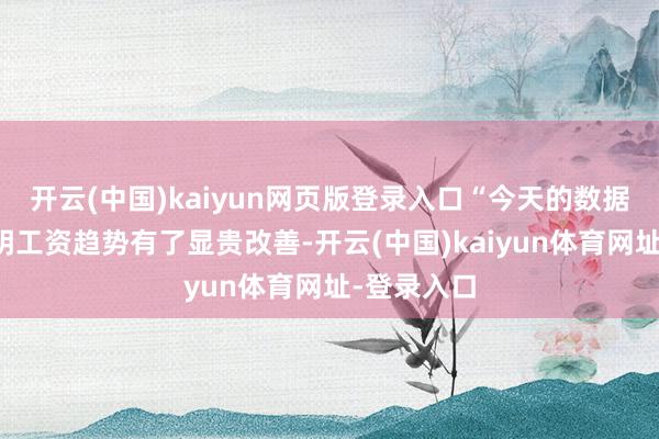 开云(中国)kaiyun网页版登录入口“今天的数据不一定标明工资趋势有了显贵改善-开云(中国)kaiyun体育网址-登录入口