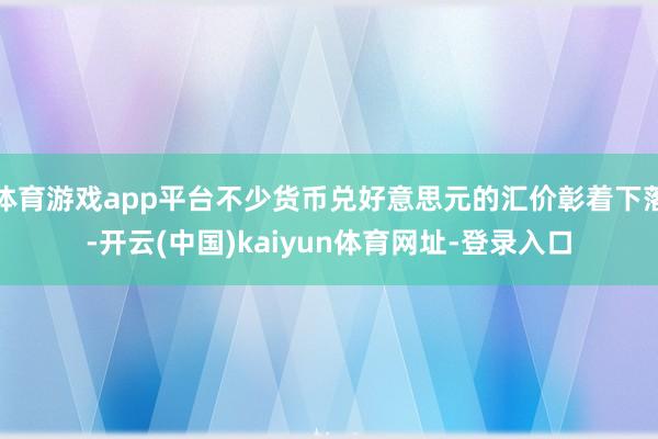 体育游戏app平台不少货币兑好意思元的汇价彰着下落-开云(中国)kaiyun体育网址-登录入口