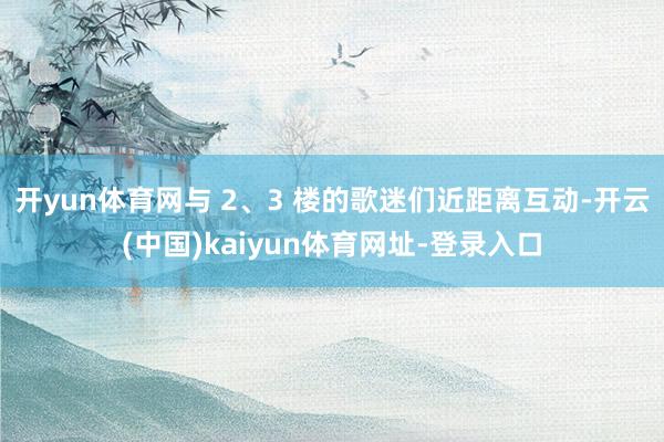 开yun体育网与 2、3 楼的歌迷们近距离互动-开云(中国)kaiyun体育网址-登录入口