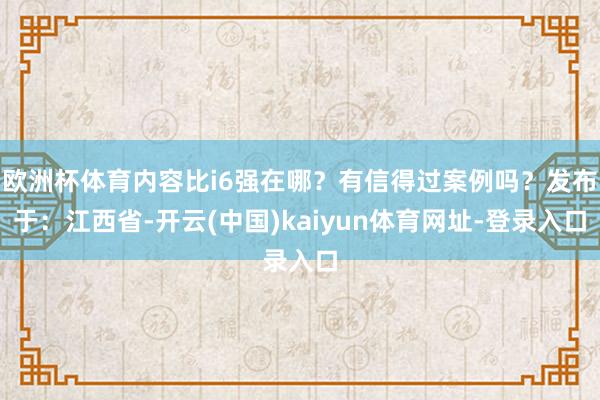 欧洲杯体育内容比i6强在哪？有信得过案例吗？发布于：江西省-开云(中国)kaiyun体育网址-登录入口