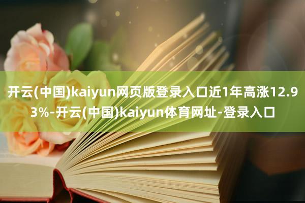 开云(中国)kaiyun网页版登录入口近1年高涨12.93%-开云(中国)kaiyun体育网址-登录入口
