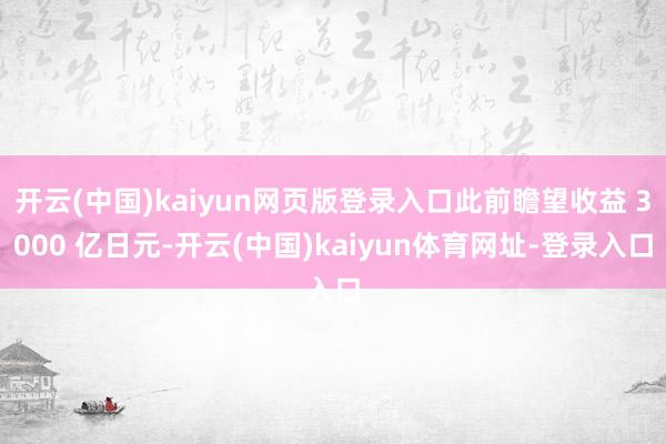 开云(中国)kaiyun网页版登录入口此前瞻望收益 3000 亿日元-开云(中国)kaiyun体育网址-登录入口