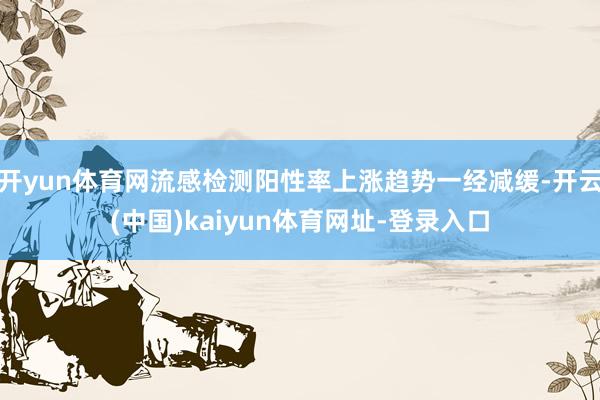 开yun体育网流感检测阳性率上涨趋势一经减缓-开云(中国)kaiyun体育网址-登录入口