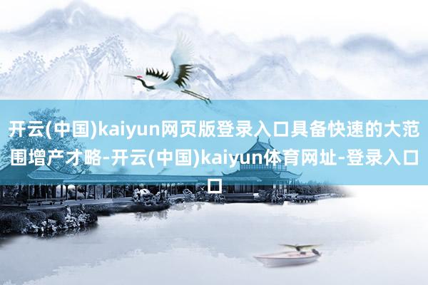 开云(中国)kaiyun网页版登录入口具备快速的大范围增产才略-开云(中国)kaiyun体育网址-登录入口