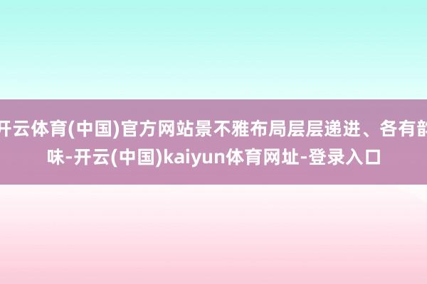 开云体育(中国)官方网站景不雅布局层层递进、各有韵味-开云(中国)kaiyun体育网址-登录入口