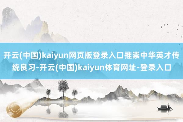 开云(中国)kaiyun网页版登录入口推崇中华英才传统良习-开云(中国)kaiyun体育网址-登录入口