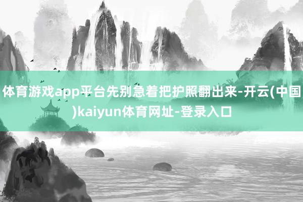 体育游戏app平台先别急着把护照翻出来-开云(中国)kaiyun体育网址-登录入口