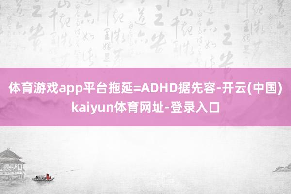 体育游戏app平台拖延=ADHD据先容-开云(中国)kaiyun体育网址-登录入口