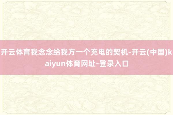 开云体育我念念给我方一个充电的契机-开云(中国)kaiyun体育网址-登录入口