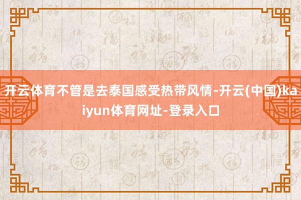 开云体育不管是去泰国感受热带风情-开云(中国)kaiyun体育网址-登录入口