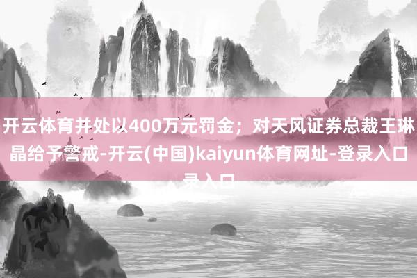 开云体育并处以400万元罚金；对天风证券总裁王琳晶给予警戒-开云(中国)kaiyun体育网址-登录入口