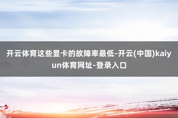 开云体育这些显卡的故障率最低-开云(中国)kaiyun体育网址-登录入口