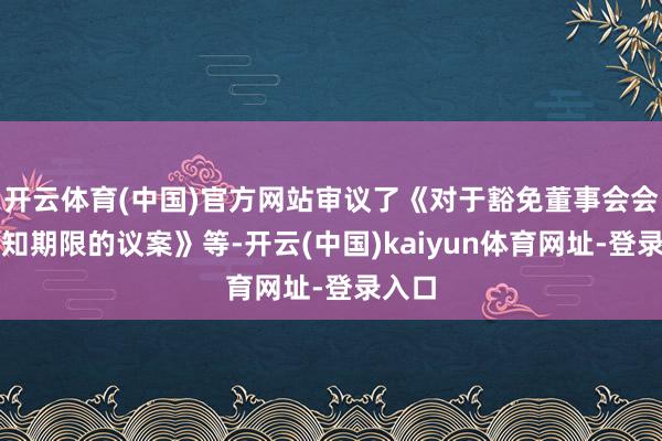 开云体育(中国)官方网站审议了《对于豁免董事会会议见知期限的议案》等-开云(中国)kaiyun体育网址-登录入口