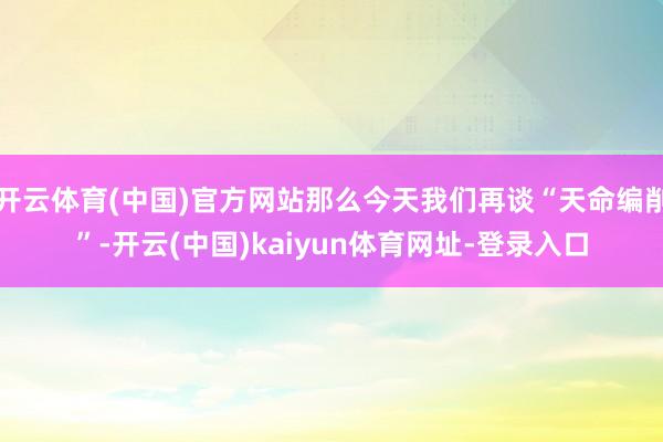 开云体育(中国)官方网站那么今天我们再谈“天命编削”-开云(中国)kaiyun体育网址-登录入口