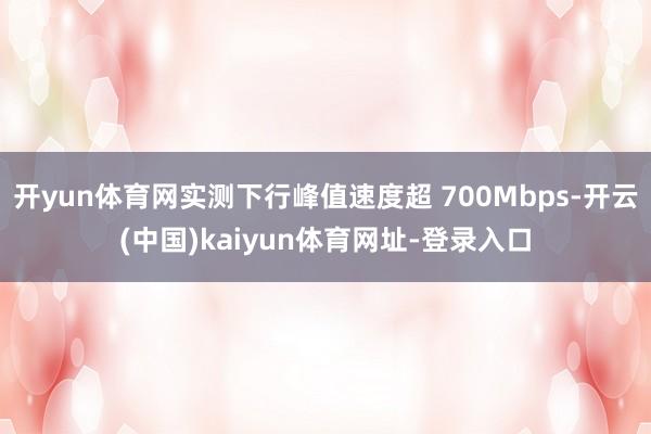 开yun体育网实测下行峰值速度超 700Mbps-开云(中国)kaiyun体育网址-登录入口