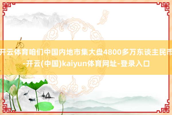 开云体育咱们中国内地市集大盘4800多万东谈主民币-开云(中国)kaiyun体育网址-登录入口
