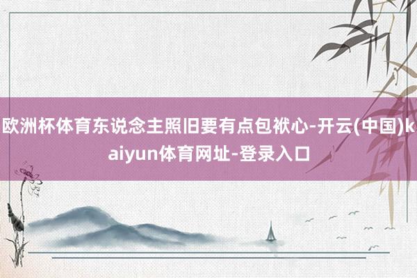 欧洲杯体育东说念主照旧要有点包袱心-开云(中国)kaiyun体育网址-登录入口