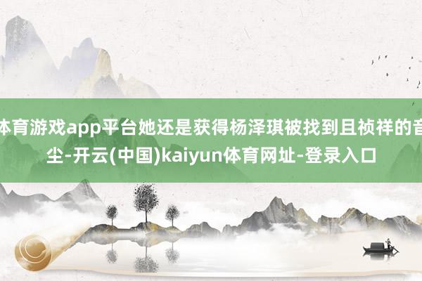 体育游戏app平台她还是获得杨泽琪被找到且祯祥的音尘-开云(中国)kaiyun体育网址-登录入口