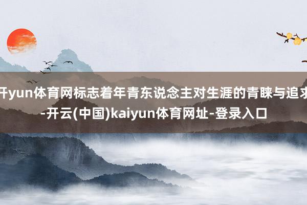 开yun体育网标志着年青东说念主对生涯的青睐与追求-开云(中国)kaiyun体育网址-登录入口