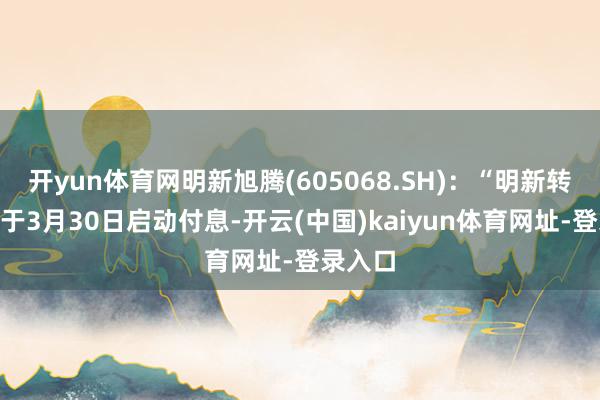 开yun体育网明新旭腾(605068.SH)：“明新转债”将于3月30日启动付息-开云(中国)kaiyun体育网址-登录入口