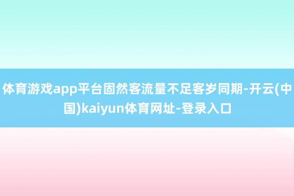 体育游戏app平台固然客流量不足客岁同期-开云(中国)kaiyun体育网址-登录入口