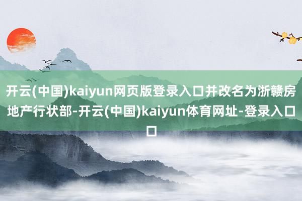 开云(中国)kaiyun网页版登录入口并改名为浙赣房地产行状部-开云(中国)kaiyun体育网址-登录入口
