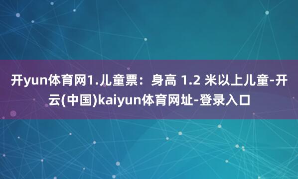 开yun体育网1.儿童票:身高 1.2 米以上儿童-开云(中国)kaiyun体育网址-登录入口
