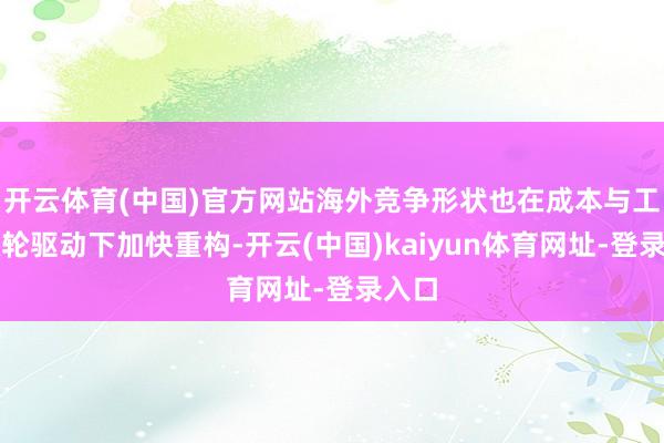 开云体育(中国)官方网站海外竞争形状也在成本与工夫双轮驱动下加快重构-开云(中国)kaiyun体育网址-登录入口