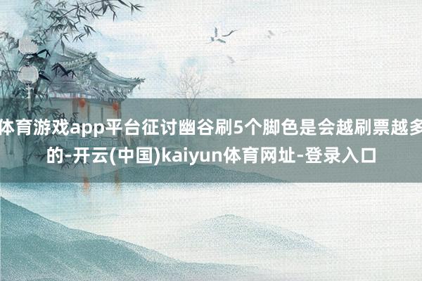 体育游戏app平台征讨幽谷刷5个脚色是会越刷票越多的-开云(中国)kaiyun体育网址-登录入口