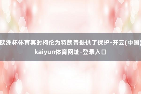 欧洲杯体育其时柯伦为特朗普提供了保护-开云(中国)kaiyun体育网址-登录入口