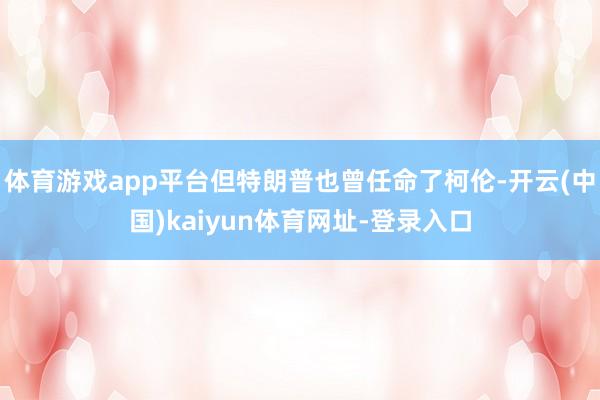 体育游戏app平台但特朗普也曾任命了柯伦-开云(中国)kaiyun体育网址-登录入口