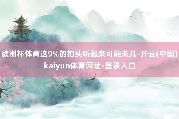 欧洲杯体育这9%的扣头听起来可能未几-开云(中国)kaiyun体育网址-登录入口
