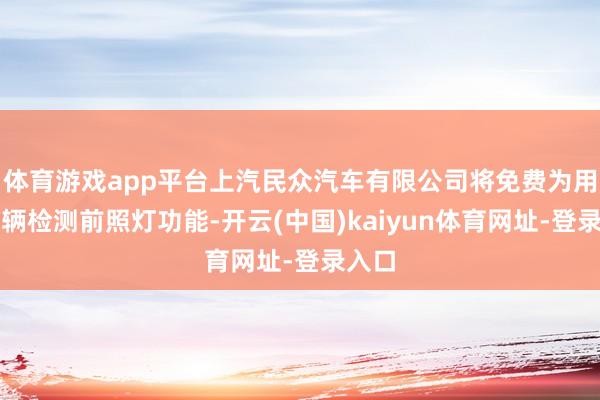 体育游戏app平台上汽民众汽车有限公司将免费为用户车辆检测前照灯功能-开云(中国)kaiyun体育网址-登录入口