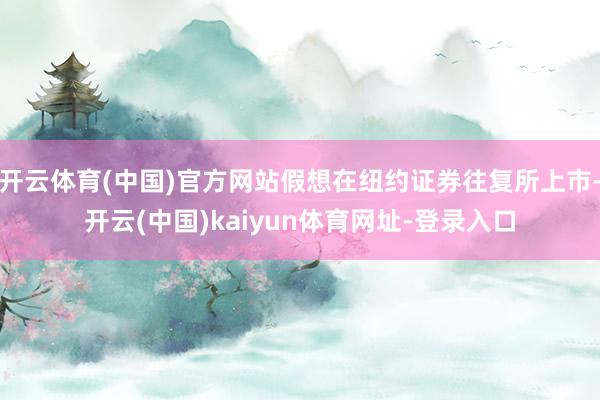开云体育(中国)官方网站假想在纽约证券往复所上市-开云(中国)kaiyun体育网址-登录入口