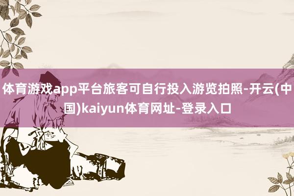 体育游戏app平台旅客可自行投入游览拍照-开云(中国)kaiyun体育网址-登录入口